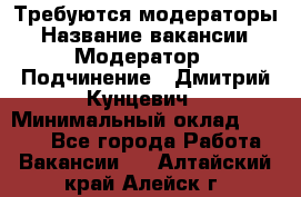Требуются модераторы › Название вакансии ­ Модератор › Подчинение ­ Дмитрий Кунцевич › Минимальный оклад ­ 1 000 - Все города Работа » Вакансии   . Алтайский край,Алейск г.
